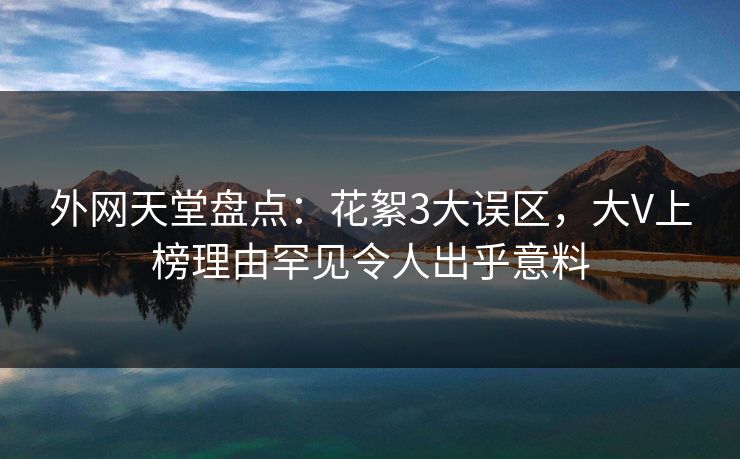 外网天堂盘点：花絮3大误区，大V上榜理由罕见令人出乎意料