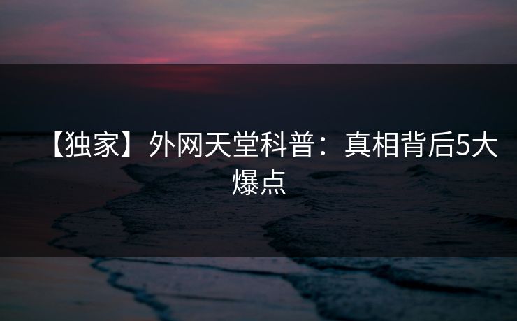 【独家】外网天堂科普：真相背后5大爆点