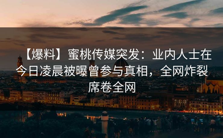【爆料】蜜桃传媒突发：业内人士在今日凌晨被曝曾参与真相，全网炸裂席卷全网
