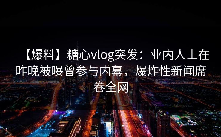 【爆料】糖心vlog突发：业内人士在昨晚被曝曾参与内幕，爆炸性新闻席卷全网