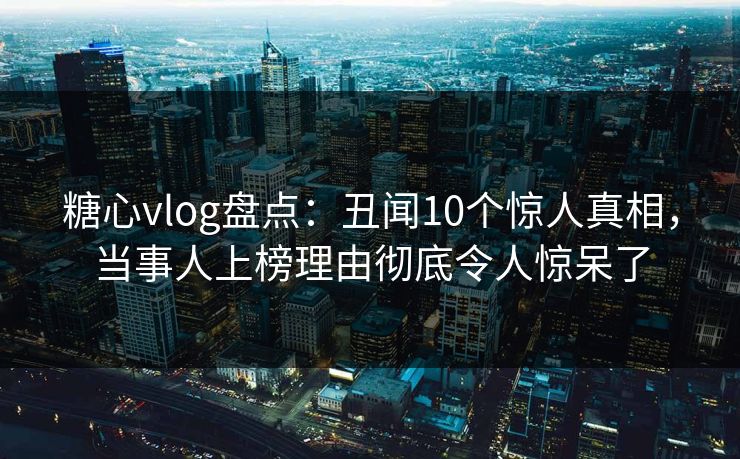 糖心vlog盘点：丑闻10个惊人真相，当事人上榜理由彻底令人惊呆了
