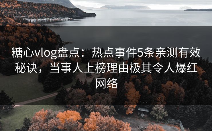 糖心vlog盘点：热点事件5条亲测有效秘诀，当事人上榜理由极其令人爆红网络