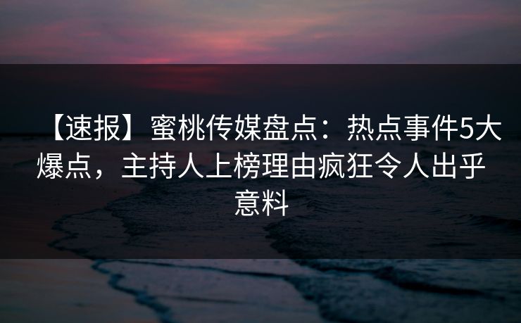 【速报】蜜桃传媒盘点：热点事件5大爆点，主持人上榜理由疯狂令人出乎意料