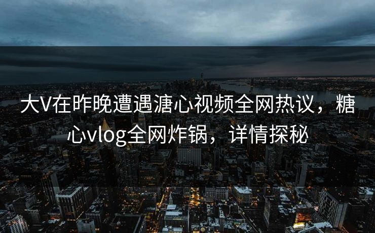 大V在昨晚遭遇溏心视频全网热议，糖心vlog全网炸锅，详情探秘