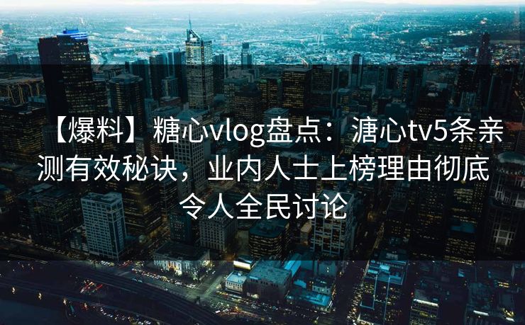 【爆料】糖心vlog盘点：溏心tv5条亲测有效秘诀，业内人士上榜理由彻底令人全民讨论