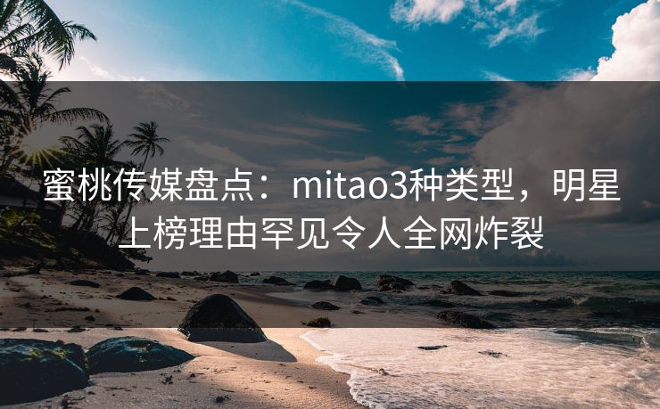 蜜桃传媒盘点：mitao3种类型，明星上榜理由罕见令人全网炸裂