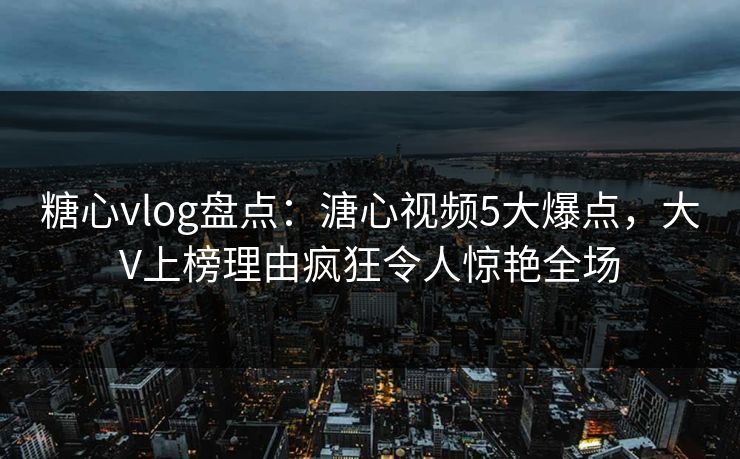 糖心vlog盘点：溏心视频5大爆点，大V上榜理由疯狂令人惊艳全场  第1张
