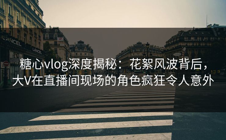 糖心vlog深度揭秘：花絮风波背后，大V在直播间现场的角色疯狂令人意外