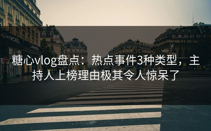 糖心vlog盘点：热点事件3种类型，主持人上榜理由极其令人惊呆了  第1张