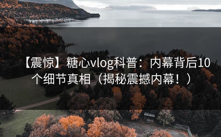 【震惊】糖心vlog科普：内幕背后10个细节真相（揭秘震撼内幕！）