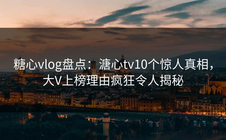 糖心vlog盘点：溏心tv10个惊人真相，大V上榜理由疯狂令人揭秘