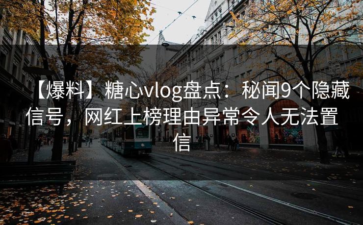 【爆料】糖心vlog盘点：秘闻9个隐藏信号，网红上榜理由异常令人无法置信