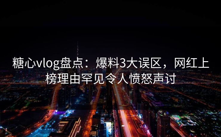 糖心vlog盘点：爆料3大误区，网红上榜理由罕见令人愤怒声讨