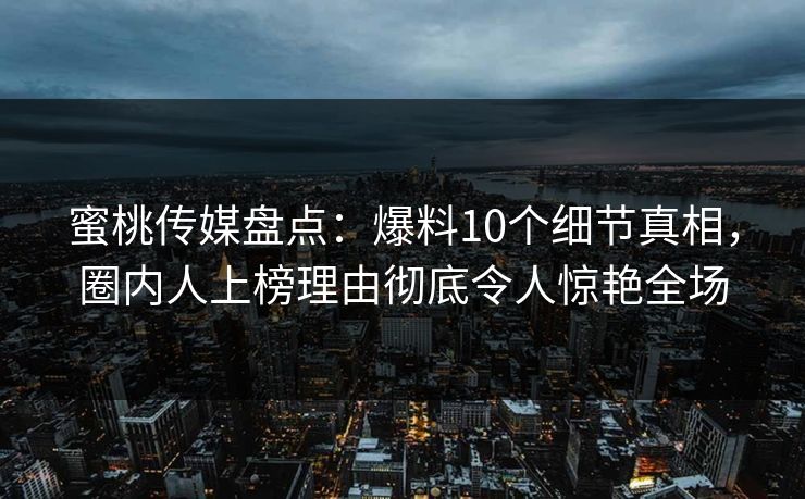 蜜桃传媒盘点：爆料10个细节真相，圈内人上榜理由彻底令人惊艳全场