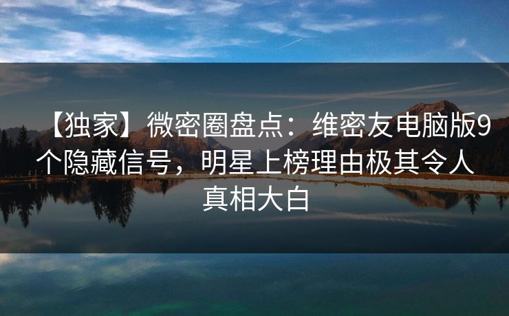 【独家】微密圈盘点：维密友电脑版9个隐藏信号，明星上榜理由极其令人真相大白