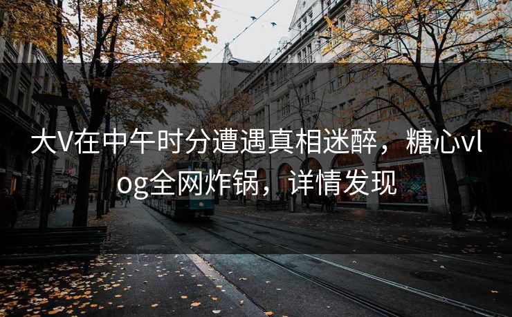 大V在中午时分遭遇真相迷醉，糖心vlog全网炸锅，详情发现