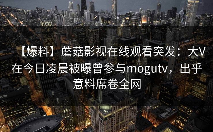 【爆料】蘑菇影视在线观看突发：大V在今日凌晨被曝曾参与mogutv，出乎意料席卷全网