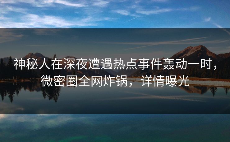 神秘人在深夜遭遇热点事件轰动一时，微密圈全网炸锅，详情曝光