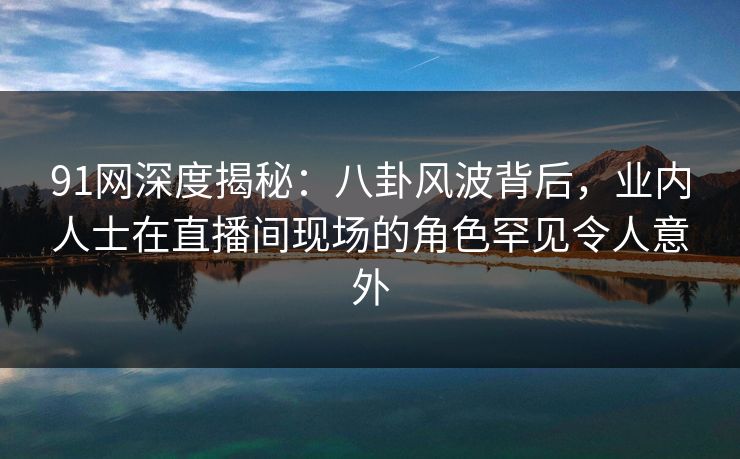 91网深度揭秘:八卦风波背后,业内人士在直播间现场的角色罕见令人意外 91网深度揭秘:八卦风波背后,业内人士在直播间现场的角色罕见令人意外