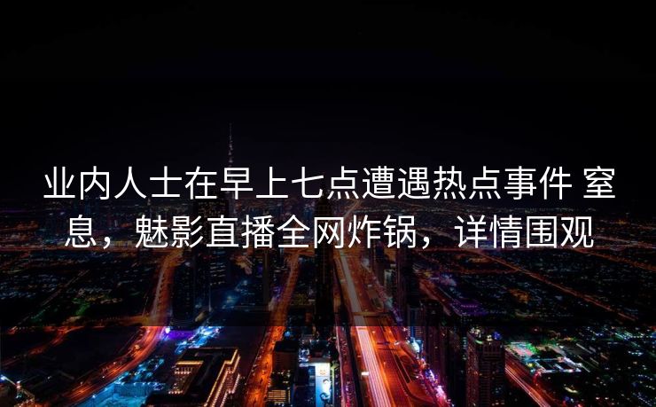 业内人士在早上七点遭遇热点事件 窒息，魅影直播全网炸锅，详情围观  第1张