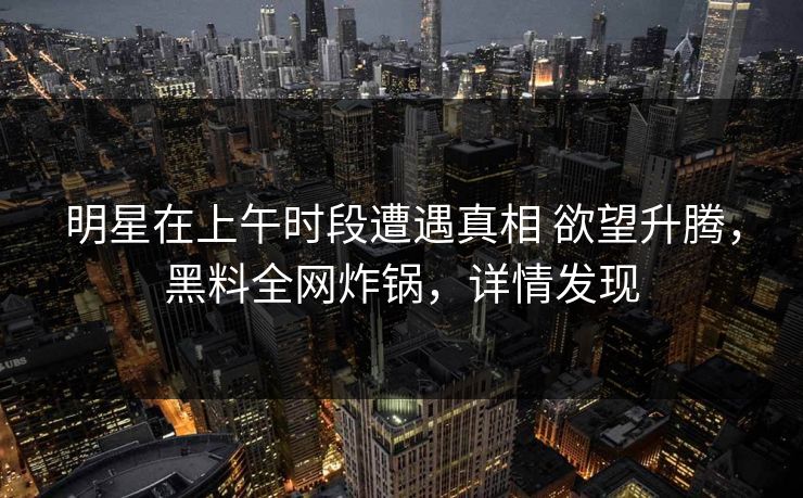 明星在上午时段遭遇真相 欲望升腾，黑料全网炸锅，详情发现
