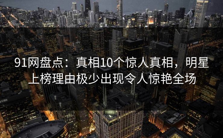 91网盘点：真相10个惊人真相，明星上榜理由极少出现令人惊艳全场