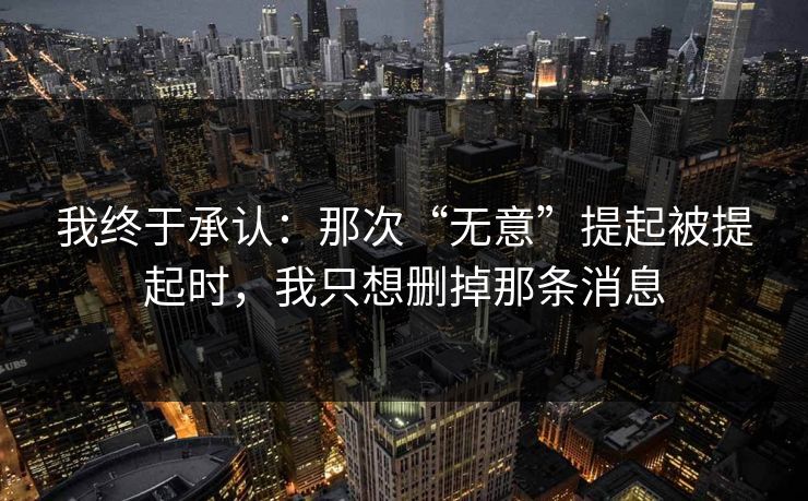 我终于承认：那次“无意”提起被提起时，我只想删掉那条消息