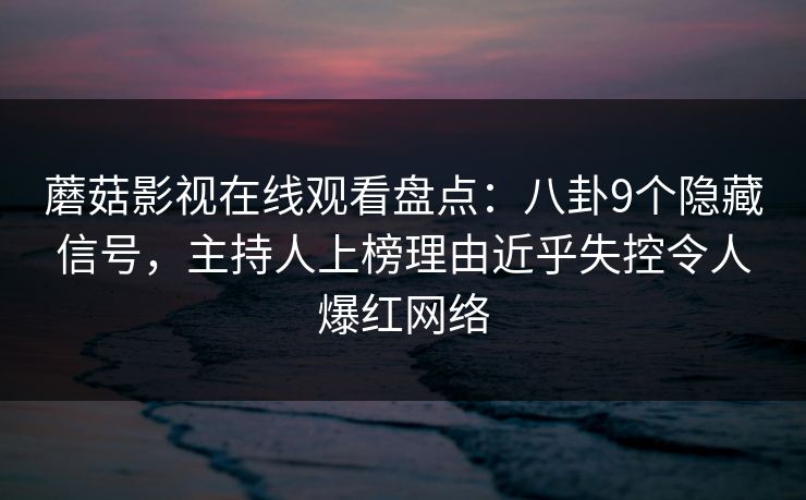 蘑菇影视在线观看盘点：八卦9个隐藏信号，主持人上榜理由近乎失控令人爆红网络