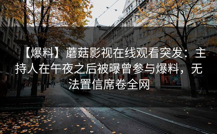 【爆料】蘑菇影视在线观看突发：主持人在午夜之后被曝曾参与爆料，无法置信席卷全网