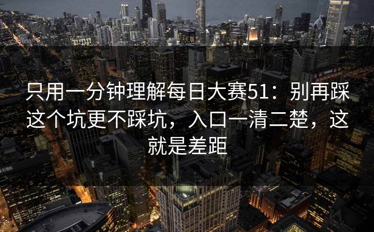 只用一分钟理解每日大赛51:别再踩这个坑更不踩坑,入口一清二楚,这就是差距