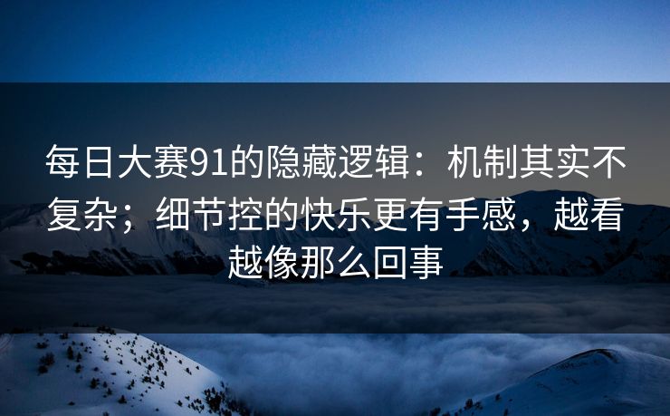 每日大赛91的隐藏逻辑：机制其实不复杂；细节控的快乐更有手感，越看越像那么回事