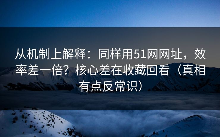 从机制上解释：同样用51网网址，效率差一倍？核心差在收藏回看（真相有点反常识）
