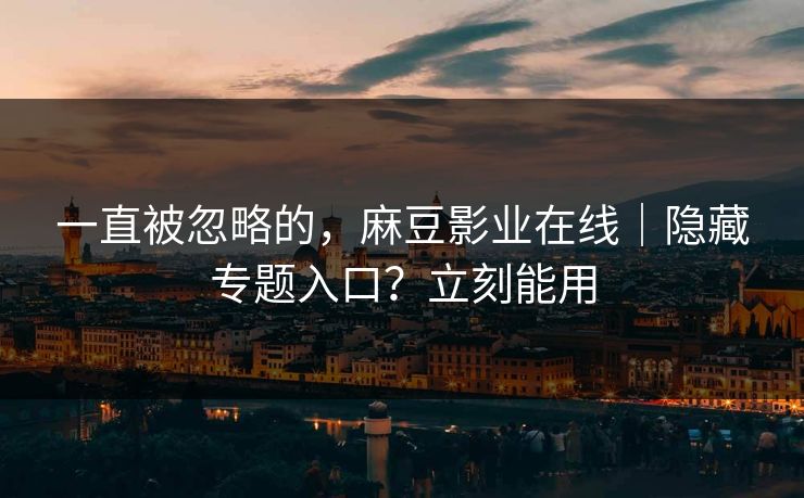 一直被忽略的，麻豆影业在线｜隐藏专题入口？立刻能用