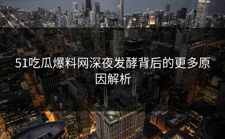51吃瓜爆料网深夜发酵背后的更多原因解析