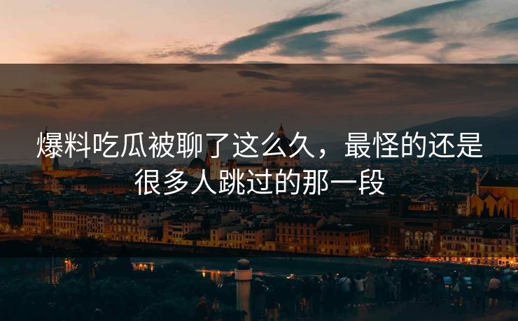 爆料吃瓜被聊了这么久,最怪的还是很多人跳过的那一段 第1张 爆料吃瓜被聊了这么久,最怪的还是很多人跳过的那一段 第1张
