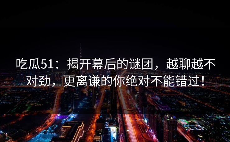 吃瓜51：揭开幕后的谜团，越聊越不对劲，更离谦的你绝对不能错过！  第1张