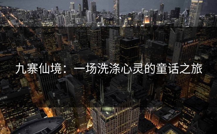 九寨仙境：一场洗涤心灵的童话之旅