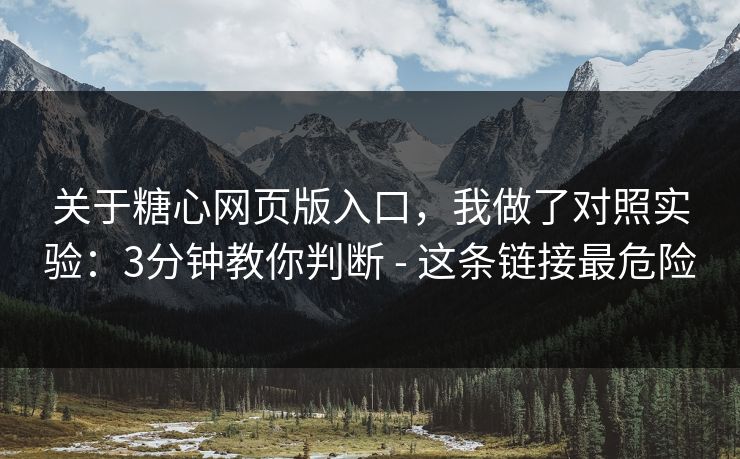 关于糖心网页版入口，我做了对照实验：3分钟教你判断 - 这条链接最危险