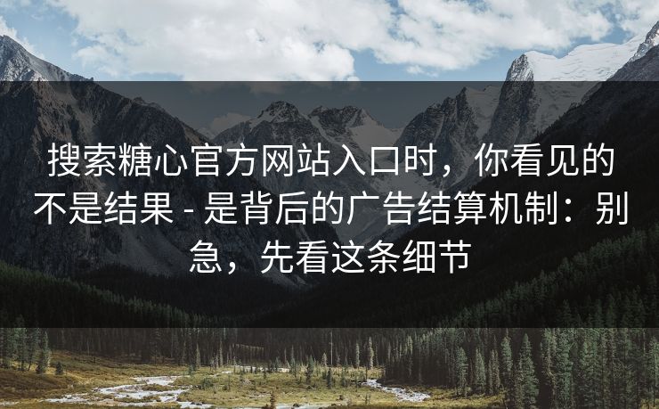 搜索糖心官方网站入口时，你看见的不是结果 - 是背后的广告结算机制：别急，先看这条细节