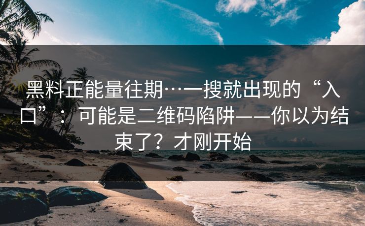 黑料正能量往期…一搜就出现的“入口”：可能是二维码陷阱——你以为结束了？才刚开始