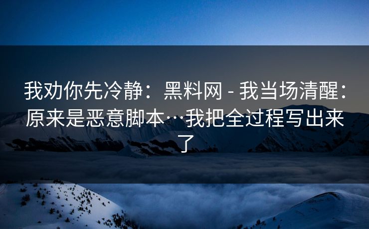 我劝你先冷静：黑料网 - 我当场清醒：原来是恶意脚本…我把全过程写出来了