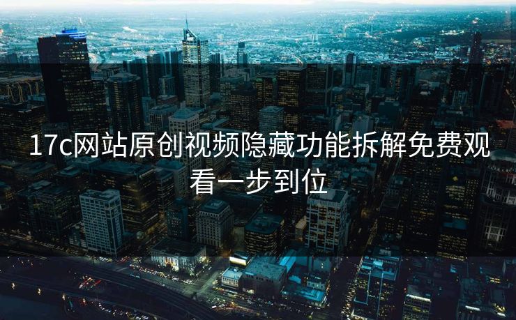 17c网站原创视频隐藏功能拆解免费观看一步到位