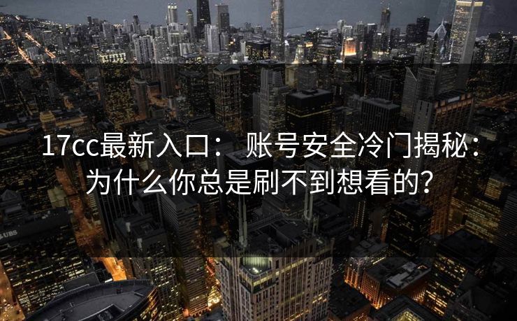 17cc最新入口： 账号安全冷门揭秘：为什么你总是刷不到想看的？