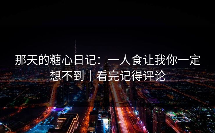 那天的糖心日记：一人食让我你一定想不到｜看完记得评论