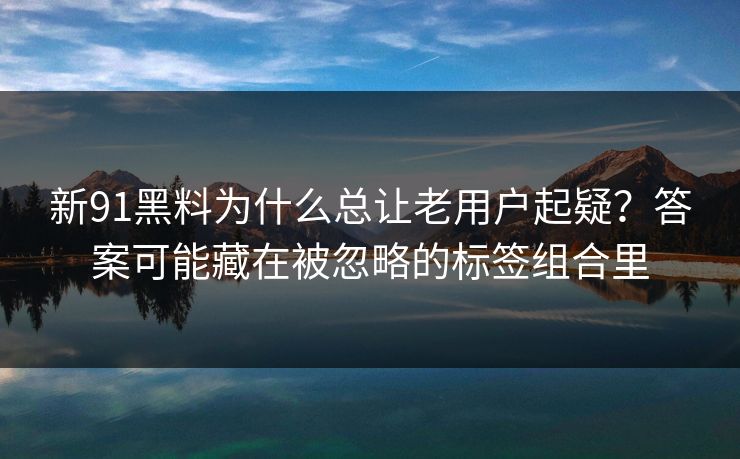 新91黑料为什么总让老用户起疑？答案可能藏在被忽略的标签组合里  第1张